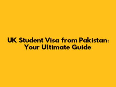 UK Student Visa from Pakistan: Your Ultimate Guide