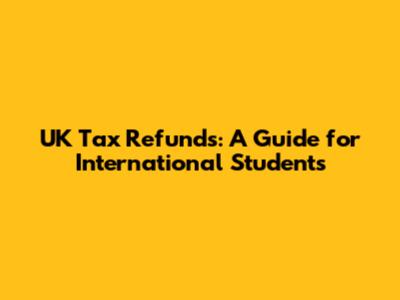 UK Tax Refunds: A Guide for International Students