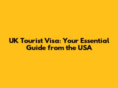 UK Tourist Visa: Your Essential Guide from the USA