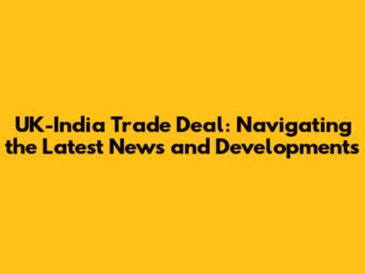 UK-India Trade Deal: Navigating the Latest News and Developments