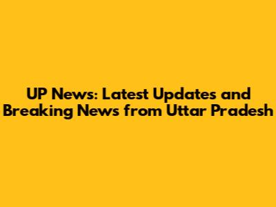 UP News: Latest Updates and Breaking News from Uttar Pradesh