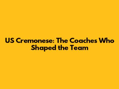 US Cremonese: The Coaches Who Shaped the Team
