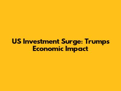 US Investment Surge: Trump's Economic Impact