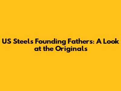 US Steel's Founding Fathers: A Look at the Originals