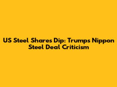 US Steel Shares Dip: Trump's Nippon Steel Deal Criticism