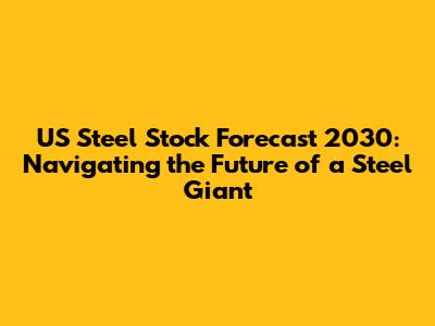 US Steel Stock Forecast 2030: Navigating the Future of a Steel Giant