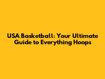 USA Basketball: Your Ultimate Guide to Everything Hoops