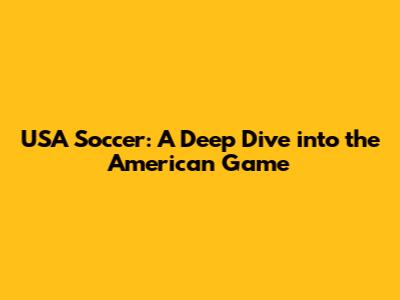 USA Soccer: A Deep Dive into the American Game