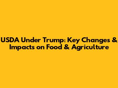 USDA Under Trump: Key Changes & Impacts on Food & Agriculture