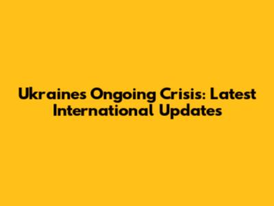 Ukraine's Ongoing Crisis: Latest International Updates