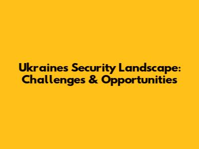Ukraine's Security Landscape: Challenges & Opportunities