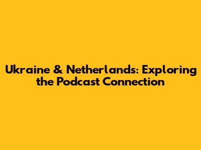 Ukraine & Netherlands: Exploring the Podcast Connection