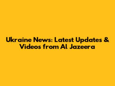 Ukraine News: Latest Updates & Videos from Al Jazeera