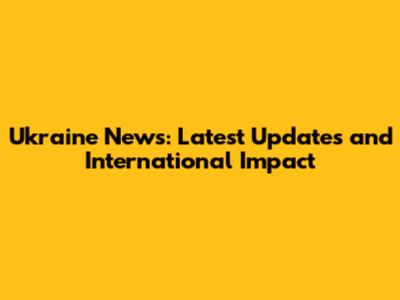 Ukraine News: Latest Updates and International Impact