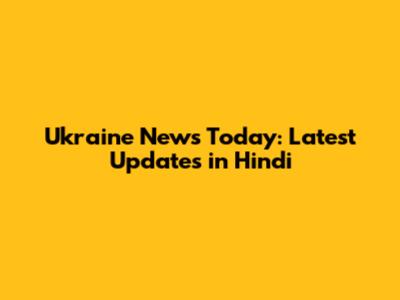 Ukraine News Today: Latest Updates in Hindi