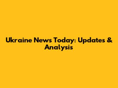 Ukraine News Today: Updates & Analysis