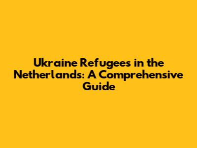 Ukraine Refugees in the Netherlands: A Comprehensive Guide