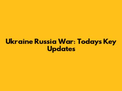 Ukraine Russia War: Today's Key Updates