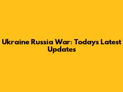 Ukraine Russia War: Today's Latest Updates