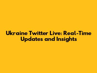 Ukraine Twitter Live: Real-Time Updates and Insights
