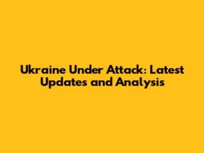 Ukraine Under Attack: Latest Updates and Analysis