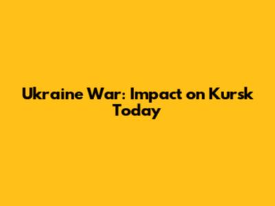 Ukraine War: Impact on Kursk Today