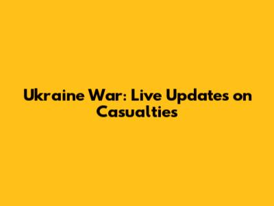 Ukraine War: Live Updates on Casualties