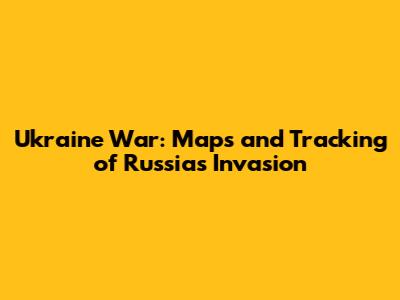 Ukraine War: Maps and Tracking of Russia's Invasion