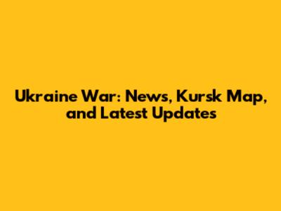 Ukraine War: News, Kursk Map, and Latest Updates