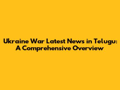 Ukraine War Latest News in Telugu: A Comprehensive Overview