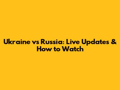 Ukraine vs Russia: Live Updates & How to Watch