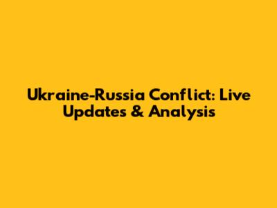 Ukraine-Russia Conflict: Live Updates & Analysis