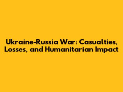 Ukraine-Russia War: Casualties, Losses, and Humanitarian Impact