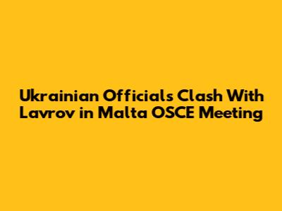 Ukrainian Officials Clash With Lavrov in Malta OSCE Meeting