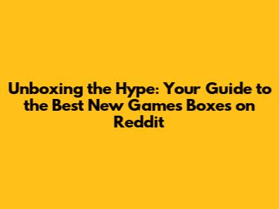 Unboxing the Hype: Your Guide to the Best New Games Boxes on Reddit