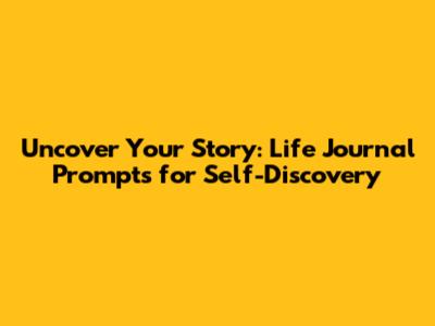 Uncover Your Story: Life Journal Prompts for Self-Discovery