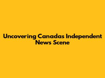 Uncovering Canada's Independent News Scene