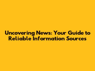 Uncovering News: Your Guide to Reliable Information Sources