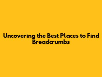 Uncovering the Best Places to Find Breadcrumbs
