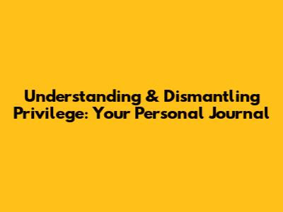 Understanding & Dismantling Privilege: Your Personal Journal
