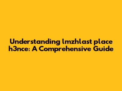 Understanding 'lmzhlast place h3nce': A Comprehensive Guide