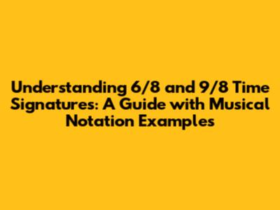 Understanding 6/8 and 9/8 Time Signatures: A Guide with Musical Notation Examples