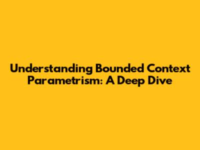 Understanding Bounded Context Parametrism: A Deep Dive