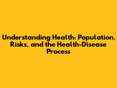 Understanding Health: Population, Risks, and the Health-Disease Process