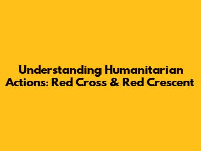 Understanding Humanitarian Actions: Red Cross & Red Crescent