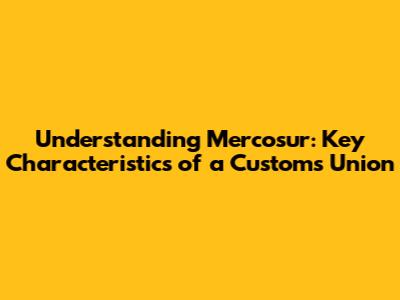 Understanding Mercosur: Key Characteristics of a Customs Union