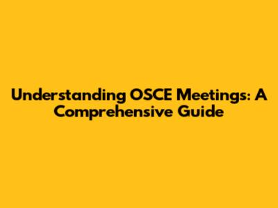 Understanding OSCE Meetings: A Comprehensive Guide