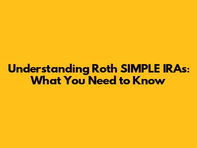 Understanding Roth SIMPLE IRAs: What You Need to Know