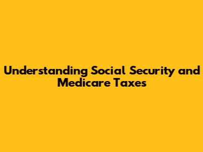 Understanding Social Security and Medicare Taxes