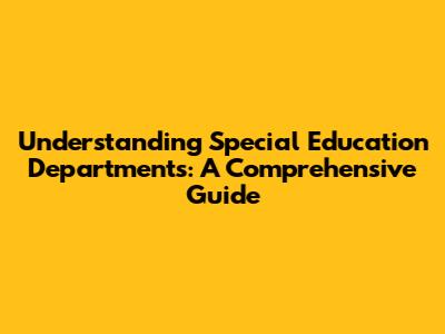 Understanding Special Education Departments: A Comprehensive Guide